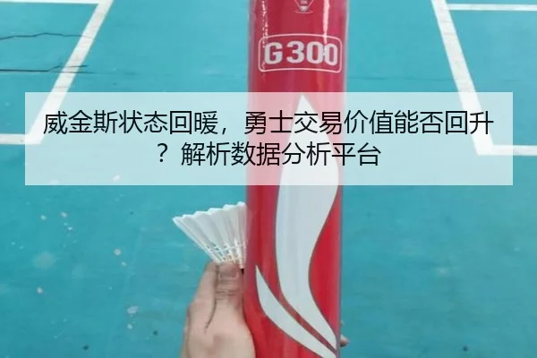 威金斯状态回暖，勇士交易价值能否回升？解析数据分析平台